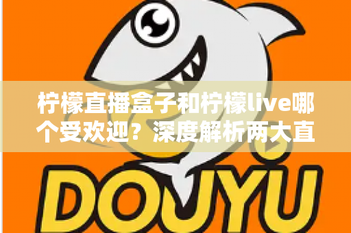 柠檬直播盒子和柠檬live哪个受欢迎?深度解析两大直播工具的人气与差异 柠檬直播盒子和柠檬live哪个受欢迎?深度解析两大直播工具的人气与差异