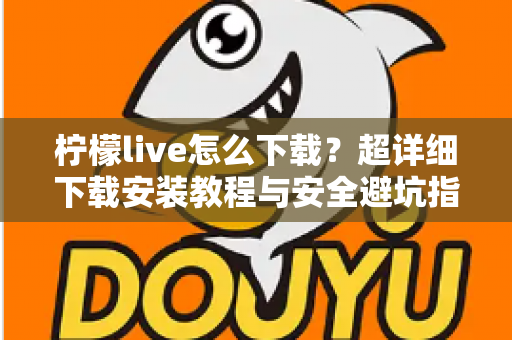 柠檬live怎么下载?超详细下载安装教程与安全避坑指南全解析 柠檬live怎么下载?超详细下载安装教程与安全避坑指南全解析