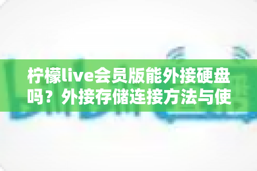 柠檬live会员版能外接硬盘吗？外接存储连接方法与使用技巧全解析
