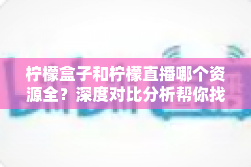 柠檬盒子和柠檬直播哪个资源全?深度对比分析帮你找到答案 柠檬盒子和柠檬直播哪个资源全?深度对比分析帮你找到答案