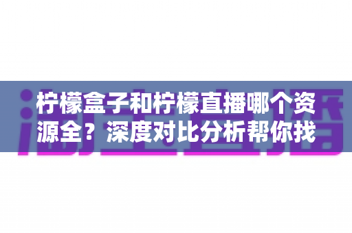 柠檬盒子和柠檬直播哪个资源全？深度对比分析帮你找到答案