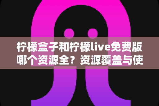 柠檬盒子和柠檬live免费版哪个资源全?资源覆盖与使用体验全面对比指南 柠檬盒子和柠檬live免费版哪个资源全?资源覆盖与使用体验全面对比指南