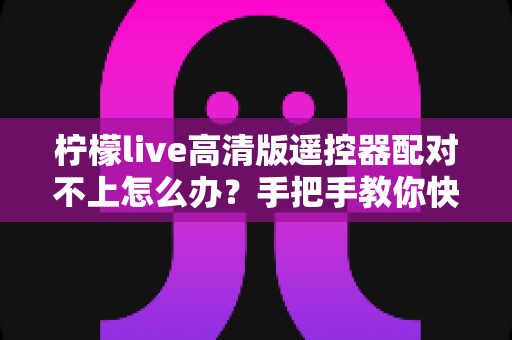 柠檬live高清版遥控器配对不上怎么办?手把手教你快速排查与解决,让观影体验不再受阻 柠檬live高清版遥控器配对不上怎么办?手把手教你快速排查与解决,让观影体验不再受阻