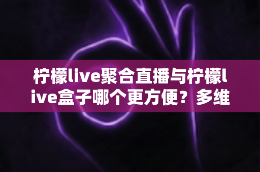 柠檬live聚合直播与柠檬live盒子哪个更方便?多维度深度对比解析帮你选对工具 柠檬live聚合直播与柠檬live盒子哪个更方便?多维度深度对比解析帮你选对工具