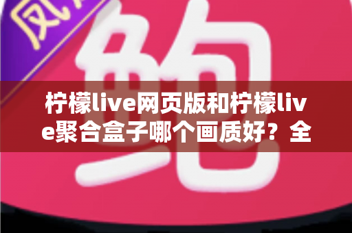 柠檬live网页版和柠檬live聚合盒子哪个画质好?全方位深度对比解析,帮你找到最适合自己的高清观影方案 柠檬live网页版和柠檬live聚合盒子哪个画质好?全方位深度对比解析,帮你找到最适合自己的高清观影方案