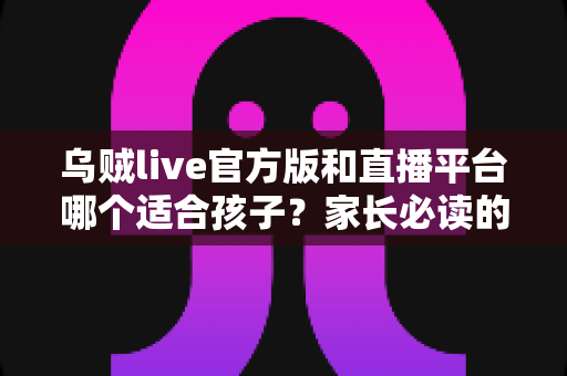 乌贼live官方版和直播平台哪个适合孩子?家长必读的儿童直播软件安全选择指南 乌贼live官方版和直播平台哪个适合孩子?家长必读的儿童直播软件安全选择指南