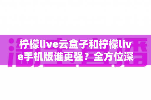 柠檬live云盒子和柠檬live手机版谁更强?全方位深度对比,帮你选出最合适的观影方式 柠檬live云盒子和柠檬live手机版谁更强?全方位深度对比,帮你选出最合适的观影方式