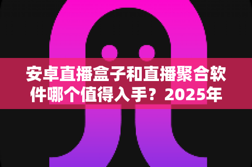 安卓直播盒子和直播聚合软件哪个值得入手?2025年最全选购攻略与深度对比解析 安卓直播盒子和直播聚合软件哪个值得入手?2025年最全选购攻略与深度对比解析