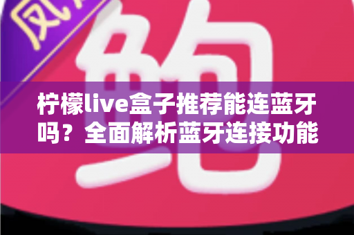 柠檬live盒子推荐能连蓝牙吗?全面解析蓝牙连接功能与选购使用指南 柠檬live盒子推荐能连蓝牙吗?全面解析蓝牙连接功能与选购使用指南