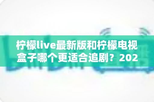 柠檬live最新版和柠檬电视盒子哪个更适合追剧？2025年深度对比测评帮你选对追剧神器