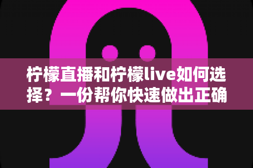 柠檬直播和柠檬live如何选择?一份帮你快速做出正确决定的实用对比指南 柠檬直播和柠檬live如何选择?一份帮你快速做出正确决定的实用对比指南