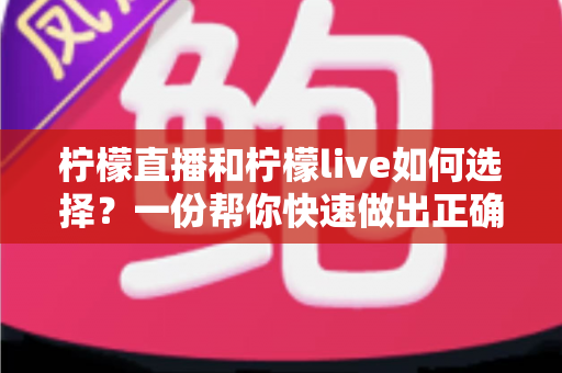 柠檬直播和柠檬live如何选择?一份帮你快速做出正确决定的实用对比指南 柠檬直播和柠檬live如何选择?一份帮你快速做出正确决定的实用对比指南