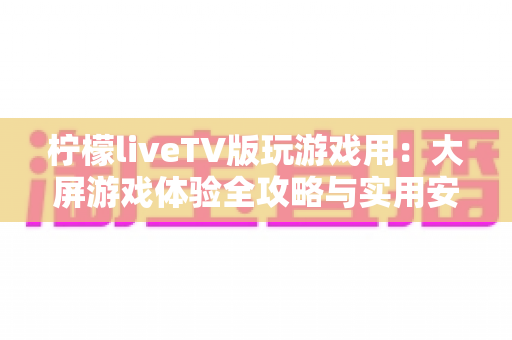 柠檬liveTV版玩游戏用：大屏游戏体验全攻略与实用安装指南