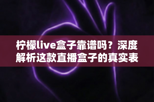 柠檬live盒子靠谱吗?深度解析这款直播盒子的真实表现与选购指南 柠檬live盒子靠谱吗?深度解析这款直播盒子的真实表现与选购指南