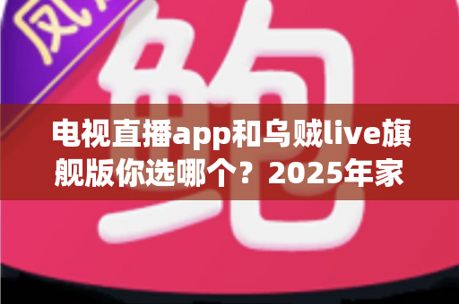 电视直播app和乌贼live旗舰版你选哪个？2025年家庭观赛观影选购深度测评指南