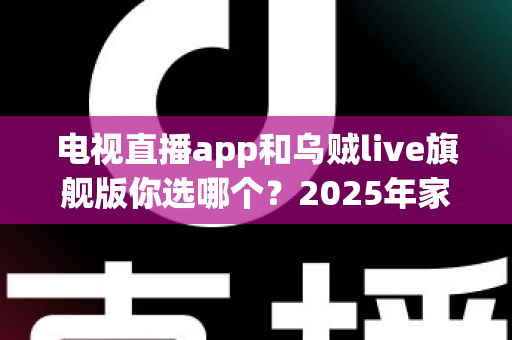 电视直播app和乌贼live旗舰版你选哪个？2025年家庭观赛观影选购深度测评指南