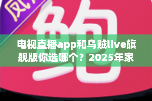 电视直播app和乌贼live旗舰版你选哪个？2025年家庭观赛观影选购深度测评指南
