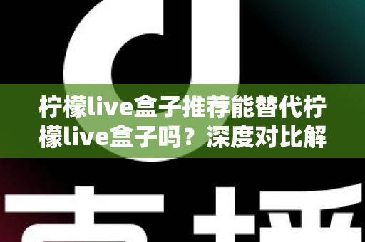 柠檬live盒子推荐能替代柠檬live盒子吗?深度对比解析与实用选择指南 柠檬live盒子推荐能替代柠檬live盒子吗?深度对比解析与实用选择指南