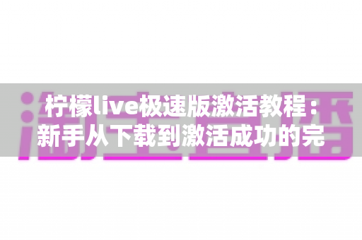 柠檬live极速版激活教程：新手从下载到激活成功的完整指南
