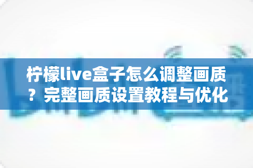 柠檬live盒子怎么调整画质?完整画质设置教程与优化指南助你畅享高清视界 柠檬live盒子怎么调整画质?完整画质设置教程与优化指南助你畅享高清视界