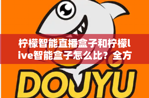 柠檬智能直播盒子和柠檬live智能盒子怎么比?全方位深度对比,帮你选对直播神器 柠檬智能直播盒子和柠檬live智能盒子怎么比?全方位深度对比,帮你选对直播神器