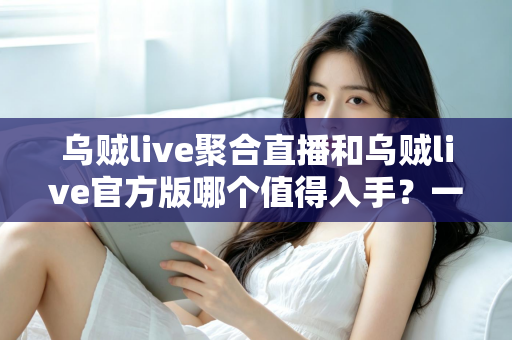 乌贼live聚合直播和乌贼live官方版哪个值得入手？一文读懂两大版本的核心差异