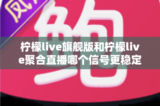 柠檬live旗舰版和柠檬live聚合直播哪个信号更稳定?深度对比测评与稳定性优化全攻略 柠檬live旗舰版和柠檬live聚合直播哪个信号更稳定?深度对比测评与稳定性优化全攻略
