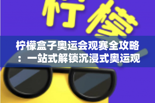 柠檬盒子奥运会观赛全攻略：一站式解锁沉浸式奥运观赛新体验的实用指南