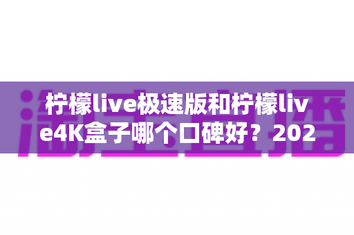 柠檬live极速版和柠檬live4K盒子哪个口碑好?2025年深度测评与选购避坑指南 柠檬live极速版和柠檬live4K盒子哪个口碑好?2025年深度测评与选购避坑指南