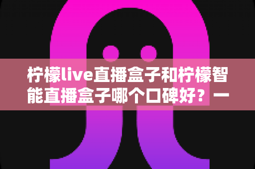 柠檬live直播盒子和柠檬智能直播盒子哪个口碑好?一文看懂真实用户评价,选对盒子不踩坑 柠檬live直播盒子和柠檬智能直播盒子哪个口碑好?一文看懂真实用户评价,选对盒子不踩坑