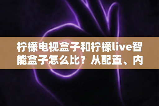 柠檬电视盒子和柠檬live智能盒子怎么比?从配置、内容到性价比的全方位选购指南 柠檬电视盒子和柠檬live智能盒子怎么比?从配置、内容到性价比的全方位选购指南