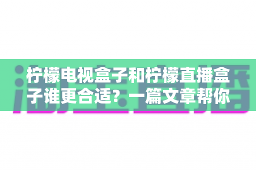 柠檬电视盒子和柠檬直播盒子谁更合适？一篇文章帮你彻底搞懂选购难题
