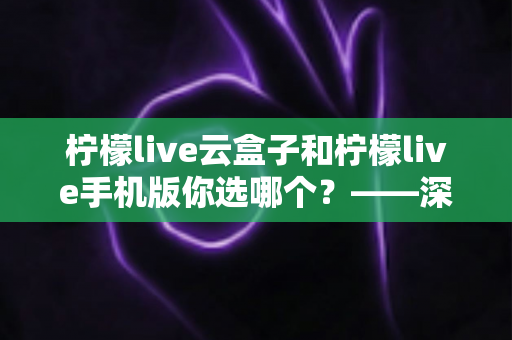 柠檬live云盒子和柠檬live手机版你选哪个?——深度对比测评帮你找到最佳观看方案 柠檬live云盒子和柠檬live手机版你选哪个?——深度对比测评帮你找到最佳观看方案
