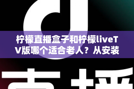 柠檬直播盒子和柠檬liveTV版哪个适合老人?从安装到操作的全方位对比指南 柠檬直播盒子和柠檬liveTV版哪个适合老人?从安装到操作的全方位对比指南