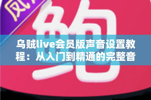 乌贼live会员版声音设置教程：从入门到精通的完整音频优化指南