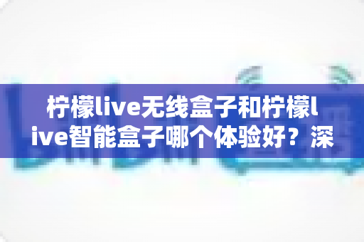 柠檬live无线盒子和柠檬live智能盒子哪个体验好?深度评测帮你选对不选贵 柠檬live无线盒子和柠檬live智能盒子哪个体验好?深度评测帮你选对不选贵