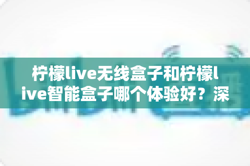柠檬live无线盒子和柠檬live智能盒子哪个体验好?深度评测帮你选对不选贵 柠檬live无线盒子和柠檬live智能盒子哪个体验好?深度评测帮你选对不选贵