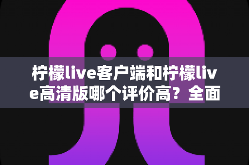 柠檬live客户端和柠檬live高清版哪个评价高?全面对比分析助你做出最佳选择 柠檬live客户端和柠檬live高清版哪个评价高?全面对比分析助你做出最佳选择