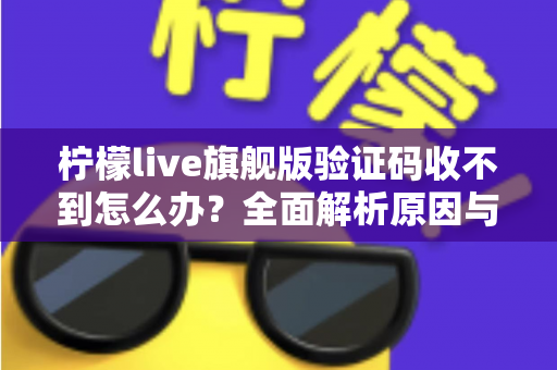 柠檬live旗舰版验证码收不到怎么办?全面解析原因与高效解决方法大全 柠檬live旗舰版验证码收不到怎么办?全面解析原因与高效解决方法大全