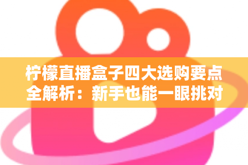 柠檬直播盒子四大选购要点全解析:新手也能一眼挑对高性价比直播利器 柠檬直播盒子四大选购要点全解析:新手也能一眼挑对高性价比直播利器