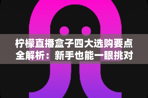 柠檬直播盒子四大选购要点全解析:新手也能一眼挑对高性价比直播利器 柠檬直播盒子四大选购要点全解析:新手也能一眼挑对高性价比直播利器