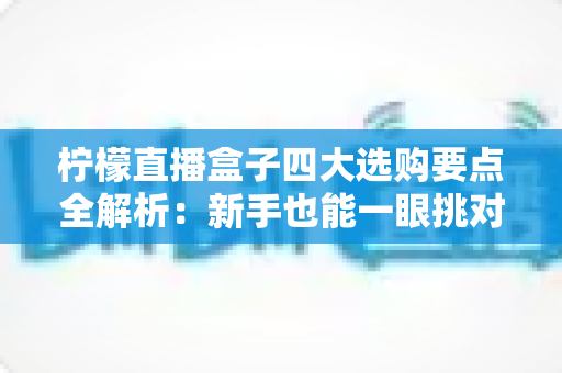 柠檬直播盒子四大选购要点全解析:新手也能一眼挑对高性价比直播利器 柠檬直播盒子四大选购要点全解析:新手也能一眼挑对高性价比直播利器