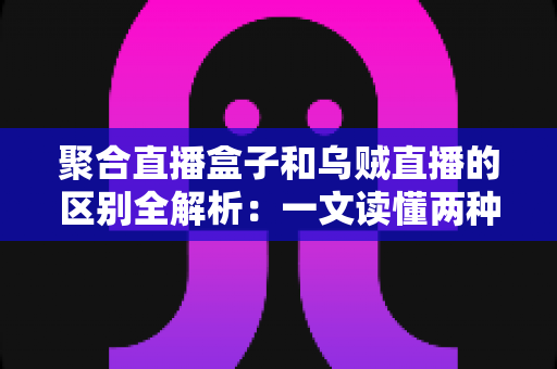 聚合直播盒子和乌贼直播的区别全解析：一文读懂两种直播工具，选对平台不踩坑