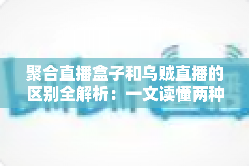聚合直播盒子和乌贼直播的区别全解析：一文读懂两种直播工具，选对平台不踩坑