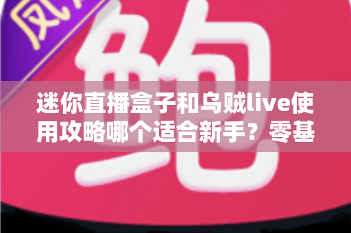 迷你直播盒子和乌贼live使用攻略哪个适合新手？零基础入门首选工具全面评测指南