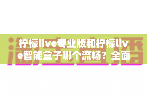 柠檬live专业版和柠檬live智能盒子哪个流畅?全面深度对比解析,帮你找到最顺滑的观影体验方案 柠檬live专业版和柠檬live智能盒子哪个流畅?全面深度对比解析,帮你找到最顺滑的观影体验方案
