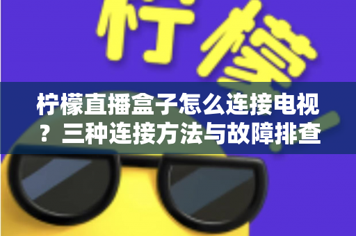 柠檬直播盒子怎么连接电视？三种连接方法与故障排查全攻略一文讲透