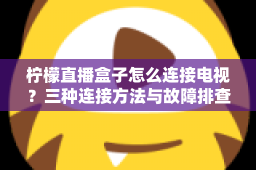 柠檬直播盒子怎么连接电视？三种连接方法与故障排查全攻略一文讲透