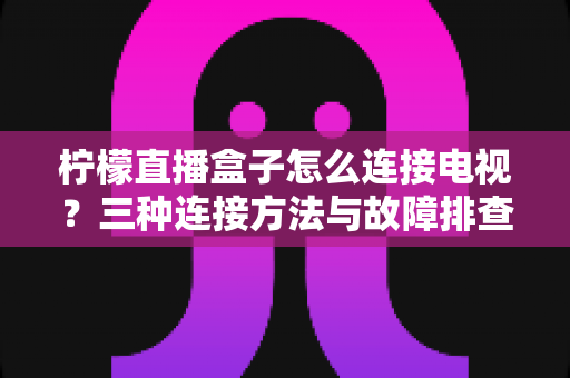 柠檬直播盒子怎么连接电视？三种连接方法与故障排查全攻略一文讲透