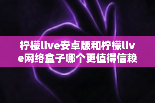 柠檬live安卓版和柠檬live网络盒子哪个更值得信赖?全方位对比分析与安全使用指南 柠檬live安卓版和柠檬live网络盒子哪个更值得信赖?全方位对比分析与安全使用指南